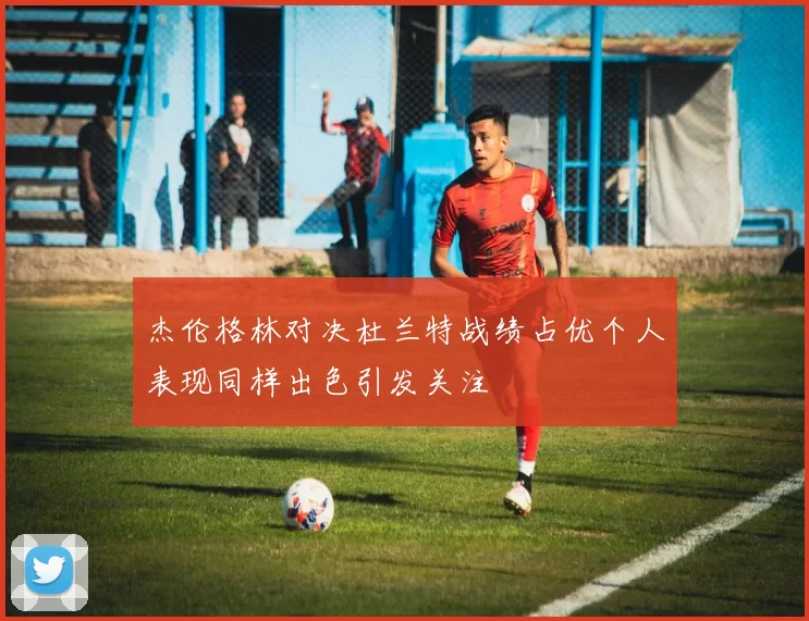 杰伦格林对决杜兰特战绩占优个人表现同样出色引发关注