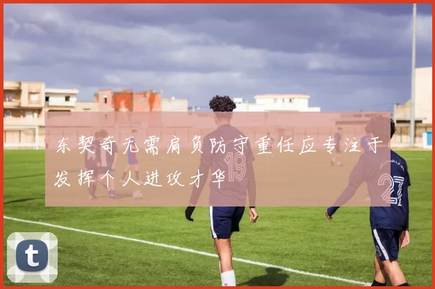 东契奇无需肩负防守重任应专注于发挥个人进攻才华