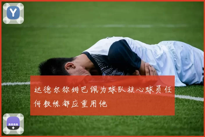 达德尔称姆巴佩为球队核心球员任何教练都应重用他