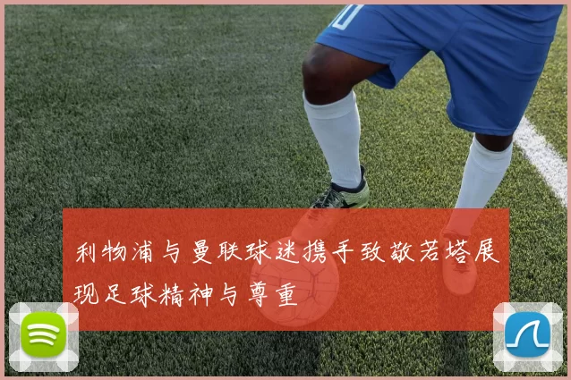 利物浦与曼联球迷携手致敬若塔展现足球精神与尊重