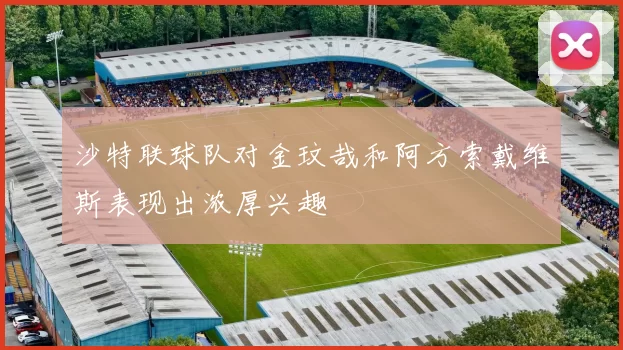 沙特联球队对金玟哉和阿方索戴维斯表现出浓厚兴趣