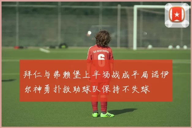 拜仁与弗赖堡上半场战成平局诺伊尔神勇扑救助球队保持不失球