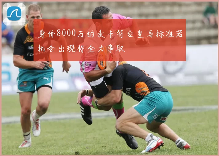 身价8000万的麦卡符合皇马标准若机会出现将全力争取