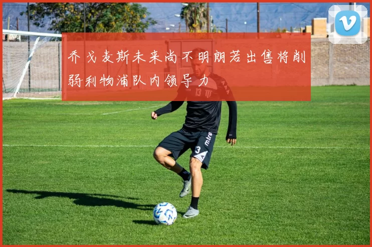 乔戈麦斯未来尚不明朗若出售将削弱利物浦队内领导力