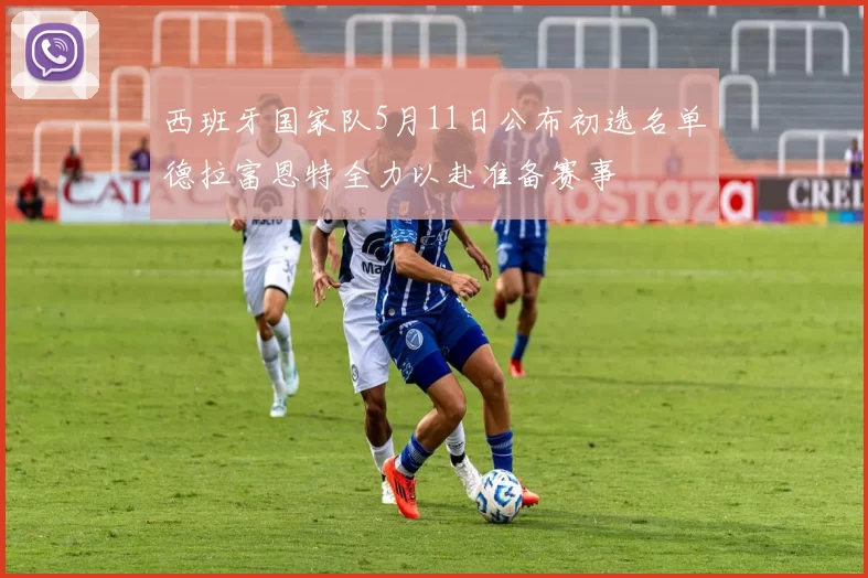 西班牙国家队5月11日公布初选名单德拉富恩特全力以赴准备赛事