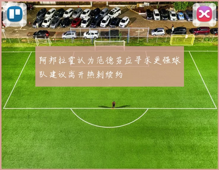 阿邦拉霍认为范德芬应寻求更强球队建议离开热刺续约