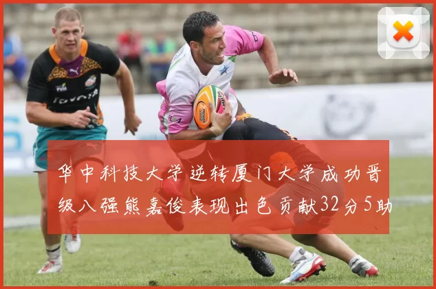 华中科技大学逆转厦门大学成功晋级八强熊嘉俊表现出色贡献32分5助攻5抢断