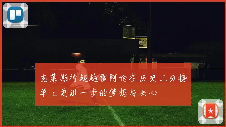 克莱期待超越雷阿伦在历史三分榜单上更进一步的梦想与决心
