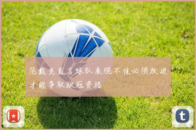 范戴克直言球队表现不佳必须改进才能争取欧冠资格