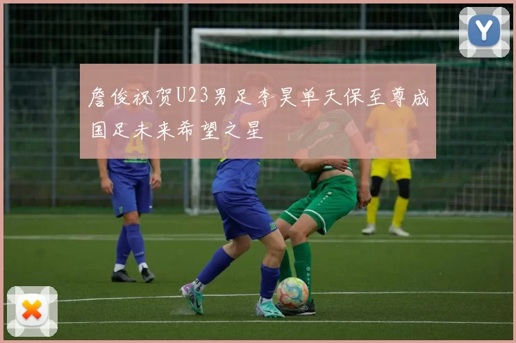 詹俊祝贺U23男足李昊单天保至尊成国足未来希望之星