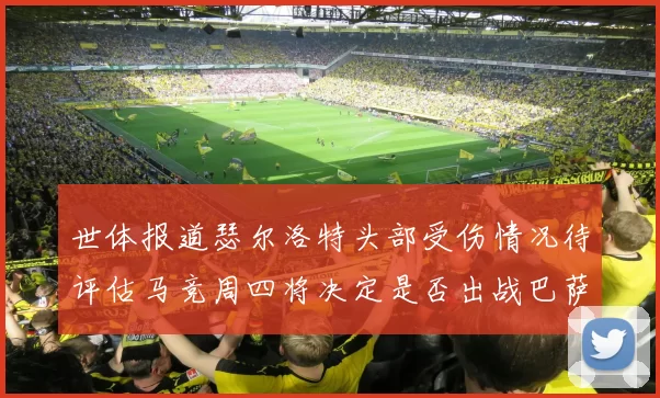 世体报道瑟尔洛特头部受伤情况待评估马竞周四将决定是否出战巴萨