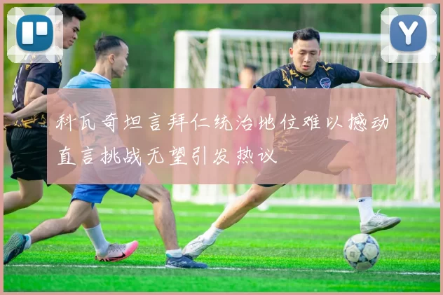 科瓦奇坦言拜仁统治地位难以撼动直言挑战无望引发热议