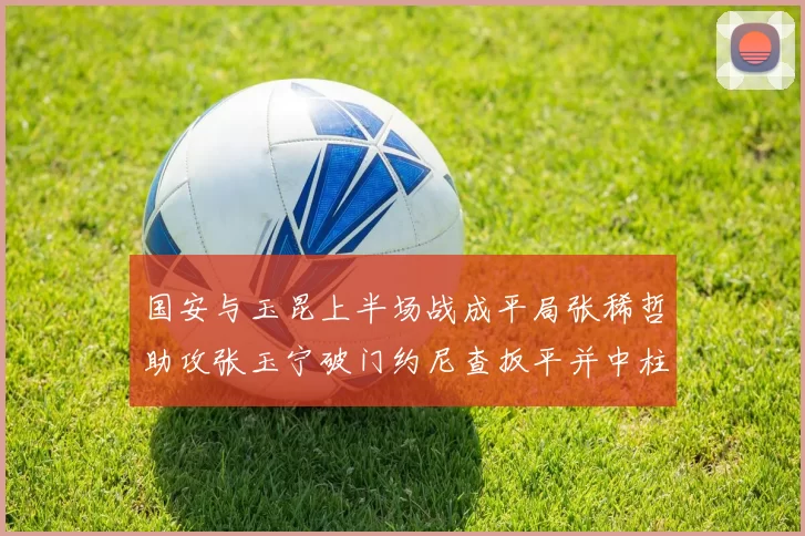 国安与玉昆上半场战成平局张稀哲助攻张玉宁破门约尼查扳平并中柱