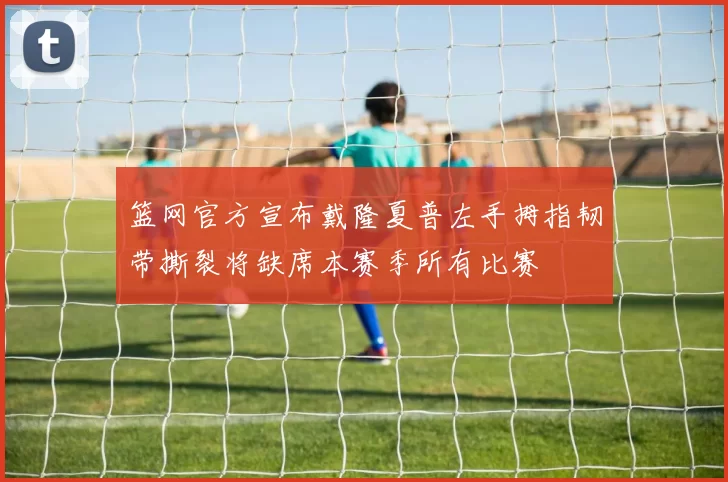 篮网官方宣布戴隆夏普左手拇指韧带撕裂将缺席本赛季所有比赛