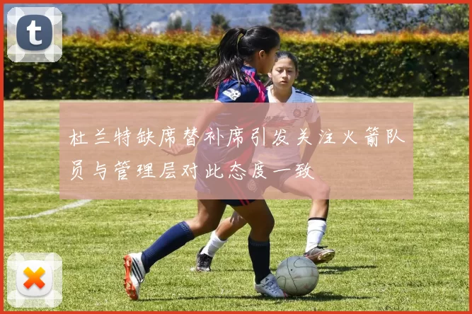 杜兰特缺席替补席引发关注火箭队员与管理层对此态度一致