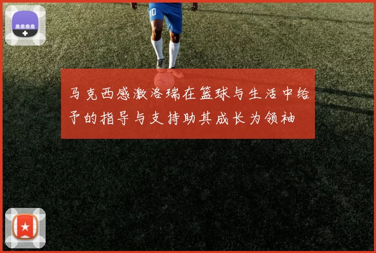 马克西感激洛瑞在篮球与生活中给予的指导与支持助其成长为领袖