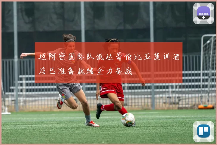 迈阿密国际队抵达哥伦比亚集训酒店已准备就绪全力备战