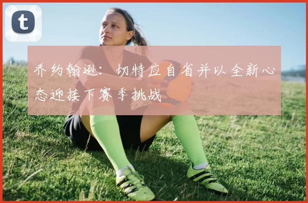 乔约翰逊：切特应自省并以全新心态迎接下赛季挑战