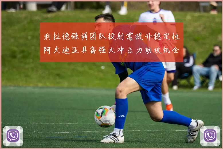 利拉德强调团队投射需提升稳定性阿夫迪亚具备强大冲击力助攻机会