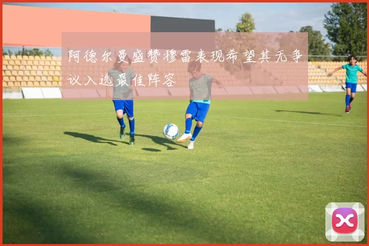 阿德尔曼盛赞穆雷表现希望其无争议入选最佳阵容