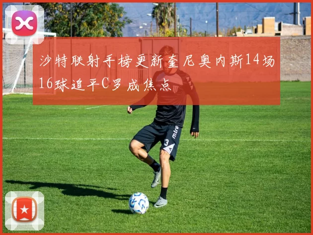 沙特联射手榜更新奎尼奥内斯14场16球追平C罗成焦点