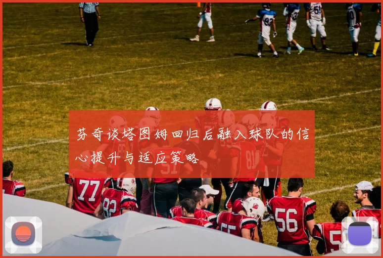 芬奇谈塔图姆回归后融入球队的信心提升与适应策略