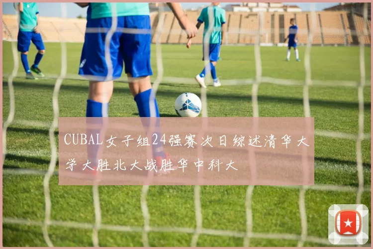 CUBAL女子组24强赛次日综述清华大学大胜北大战胜华中科大