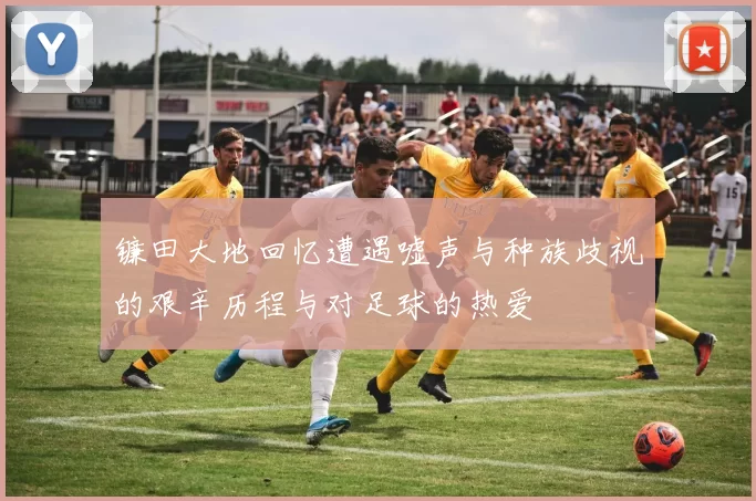 镰田大地回忆遭遇嘘声与种族歧视的艰辛历程与对足球的热爱